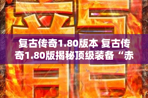 复古传奇1.80版本 复古传奇1.80版揭秘顶级装备“赤月套装”的获取攻略