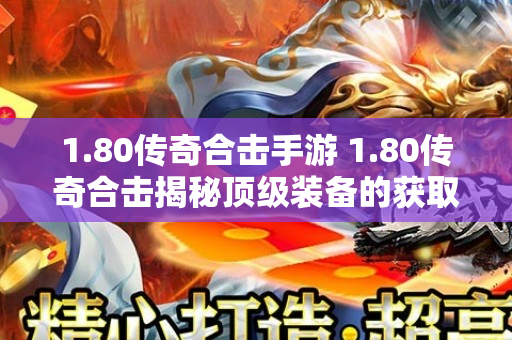 1.80传奇合击手游 1.80传奇合击揭秘顶级装备的获取与强化攻略-图1