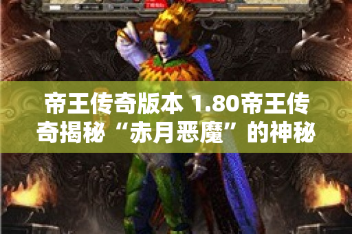 帝王传奇版本 1.80帝王传奇揭秘“赤月恶魔”的神秘力量