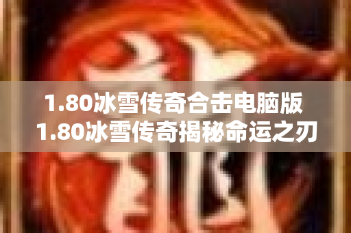 1.80冰雪传奇合击电脑版 1.80冰雪传奇揭秘命运之刃的获得与运用攻略