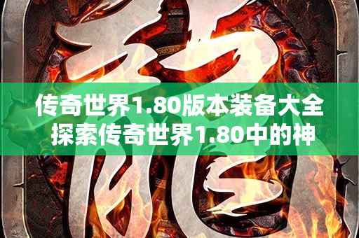 传奇世界1.80版本装备大全 探索传奇世界1.80中的神秘地图——恶魔深渊-图1