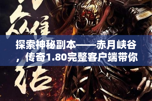 探索神秘副本——赤月峡谷，传奇1.80完整客户端带你领略经典玩法