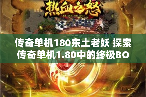 传奇单机180东土老妖 探索传奇单机1.80中的终极BOSS“狂暴之翼”