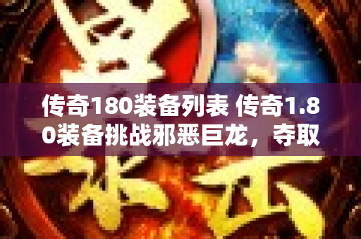 传奇180装备列表 传奇1.80装备挑战邪恶巨龙，夺取无尽宝藏！-图1