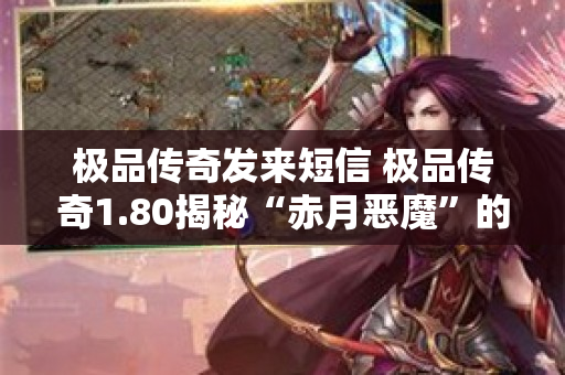 极品传奇发来短信 极品传奇1.80揭秘“赤月恶魔”的恐怖力量与挑战-图1