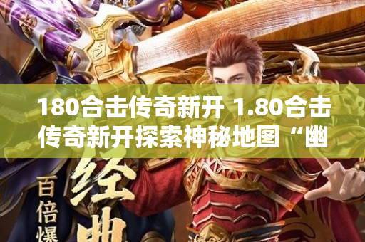 180合击传奇新开 1.80合击传奇新开探索神秘地图“幽冥禁地”的惊险冒险之旅
