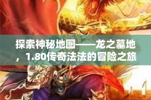 探索神秘地图——龙之墓地，1.80传奇法法的冒险之旅-图1