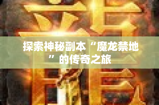  探索神秘副本“魔龙禁地”的传奇之旅-图1