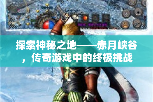 探索神秘之地——赤月峡谷，传奇游戏中的终极挑战