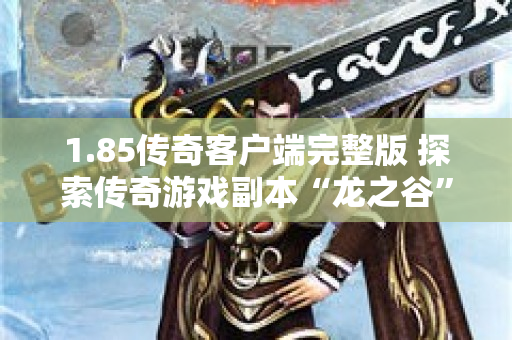 1.85传奇客户端完整版 探索传奇游戏副本“龙之谷”的惊险之旅