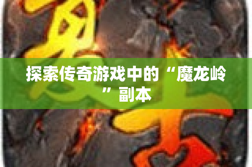 探索传奇游戏中的“魔龙岭”副本
