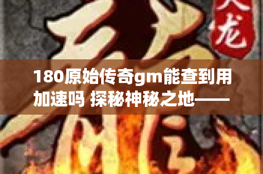 180原始传奇gm能查到用加速吗 探秘神秘之地——赤月峡谷