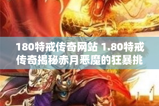 180特戒传奇网站 1.80特戒传奇揭秘赤月恶魔的狂暴挑战-图1