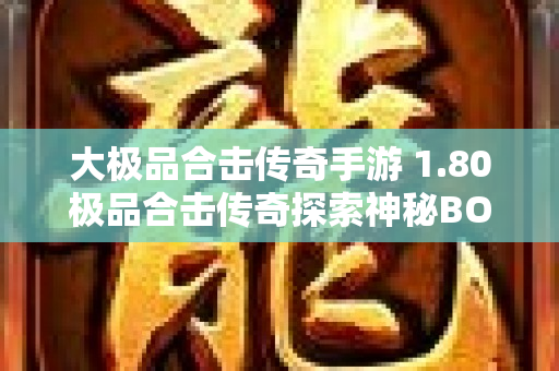 大极品合击传奇手游 1.80极品合击传奇探索神秘BOSS“狂暴巨兽”的终极战斗