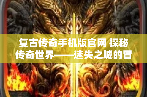 复古传奇手机版官网 探秘传奇世界——迷失之城的冒险之旅