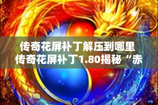 传奇花屏补丁解压到哪里 传奇花屏补丁1.80揭秘“赤月恶魔”的神秘力量