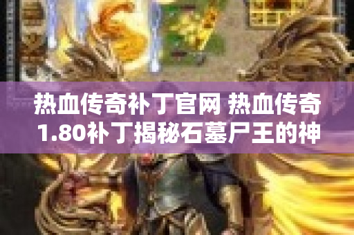 热血传奇补丁官网 热血传奇1.80补丁揭秘石墓尸王的神秘力量