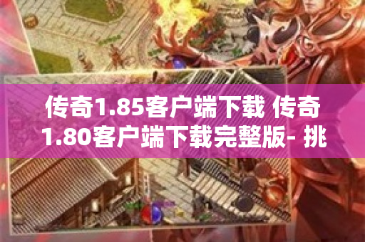 传奇1.85客户端下载 传奇1.80客户端下载完整版- 挑战邪恶巨龙，重燃传奇热血！