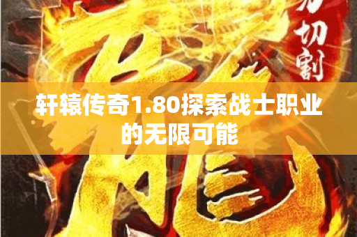 轩辕传奇1.80探索战士职业的无限可能