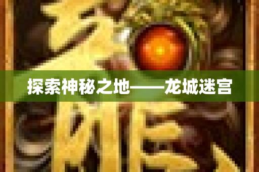 探索神秘之地——龙城迷宫-图1