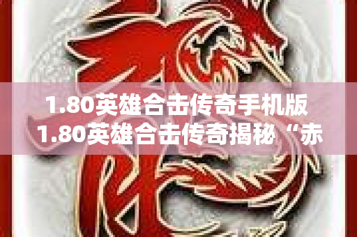 1.80英雄合击传奇手机版 1.80英雄合击传奇揭秘“赤月恶魔”的狂暴挑战