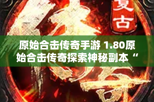 原始合击传奇手游 1.80原始合击传奇探索神秘副本“幽暗洞穴”的惊险之旅