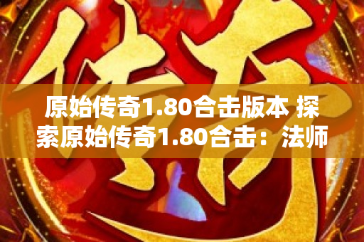 原始传奇1.80合击版本 探索原始传奇1.80合击：法师职业的奇幻冒险