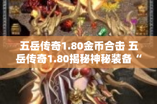 五岳传奇1.80金币合击 五岳传奇1.80揭秘神秘装备“龙鳞护腕”的获取与强化攻略-图1