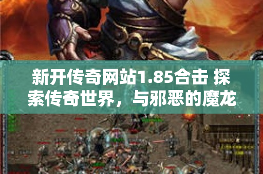 新开传奇网站1.85合击 探索传奇世界，与邪恶的魔龙战斗！