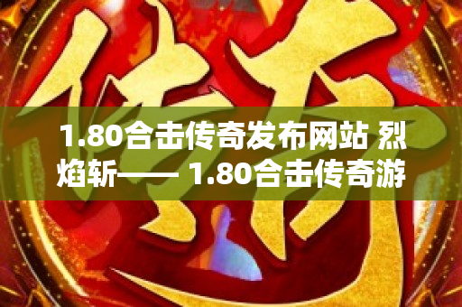 1.80合击传奇发布网站 烈焰斩—— 1.80合击传奇游戏中的终极技能