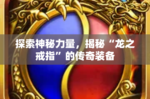 探索神秘力量，揭秘“龙之戒指”的传奇装备-图1