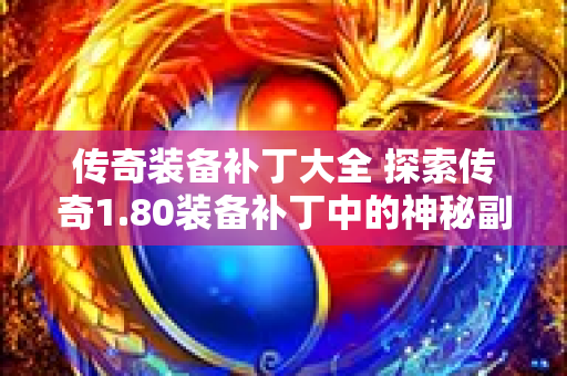 传奇装备补丁大全 探索传奇1.80装备补丁中的神秘副本——魔龙岭