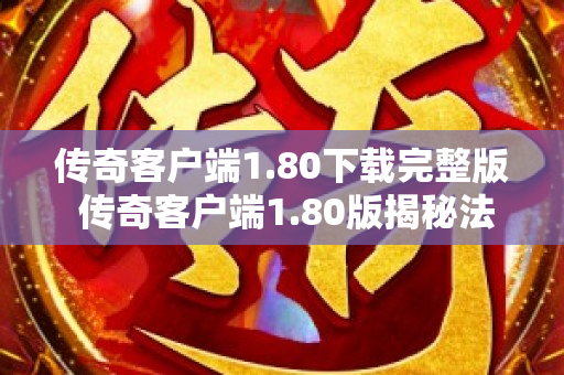 传奇客户端1.80下载完整版 传奇客户端1.80版揭秘法师技能“魔法盾”的威力与使用心得