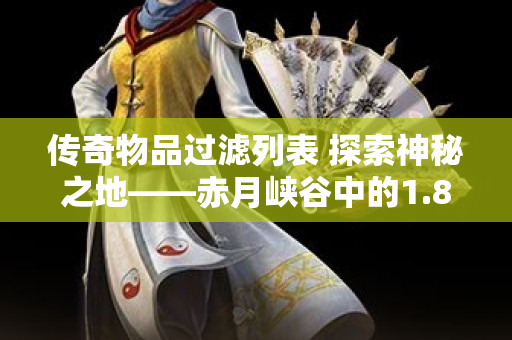 传奇物品过滤列表 探索神秘之地——赤月峡谷中的1.80传奇物品过滤