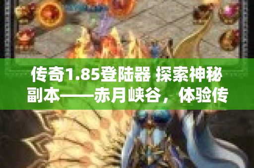 传奇1.85登陆器 探索神秘副本——赤月峡谷，体验传奇1.80登录器的无尽乐趣