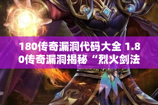 180传奇漏洞代码大全 1.80传奇漏洞揭秘“烈火剑法”的神秘力量