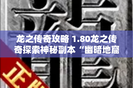 龙之传奇攻略 1.80龙之传奇探索神秘副本“幽暗地窟”的冒险之旅