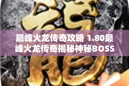 巅峰火龙传奇攻略 1.80巅峰火龙传奇揭秘神秘BOSS“火焰之王”的攻略秘籍