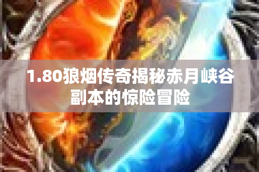 1.80狼烟传奇揭秘赤月峡谷副本的惊险冒险