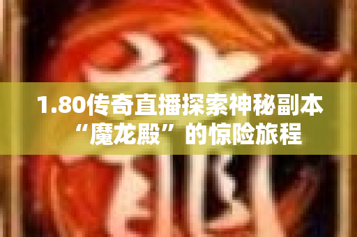 1.80传奇直播探索神秘副本“魔龙殿”的惊险旅程